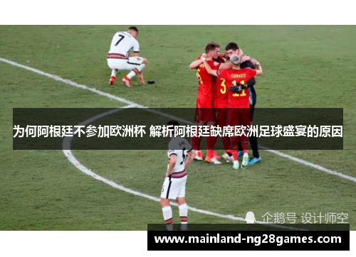 为何阿根廷不参加欧洲杯 解析阿根廷缺席欧洲足球盛宴的原因