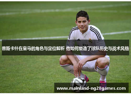 普斯卡什在皇马的角色与定位解析 他如何塑造了球队历史与战术风格