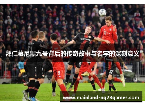拜仁慕尼黑九号背后的传奇故事与名字的深刻意义