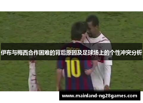 伊布与梅西合作困难的背后原因及足球场上的个性冲突分析