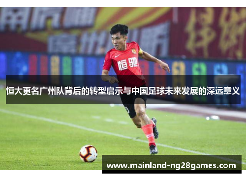 恒大更名广州队背后的转型启示与中国足球未来发展的深远意义