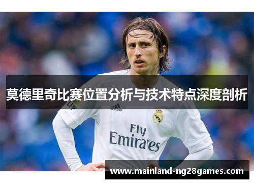 莫德里奇比赛位置分析与技术特点深度剖析
