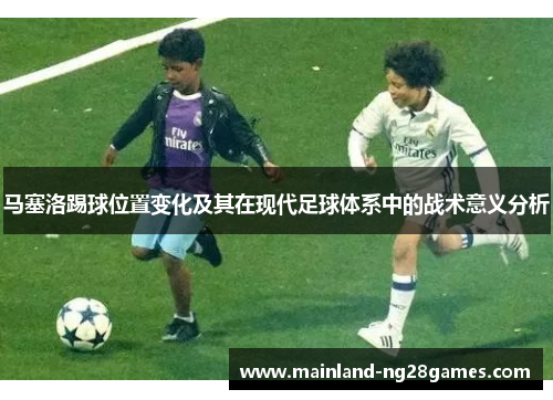 马塞洛踢球位置变化及其在现代足球体系中的战术意义分析