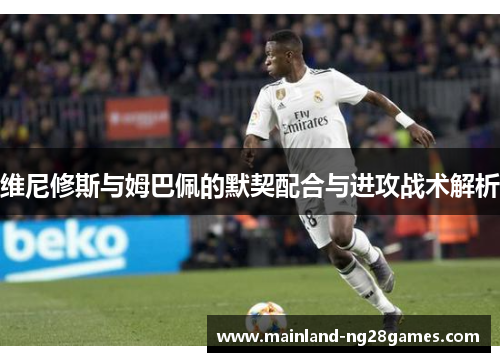 维尼修斯与姆巴佩的默契配合与进攻战术解析