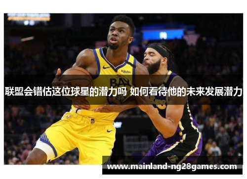 联盟会错估这位球星的潜力吗 如何看待他的未来发展潜力