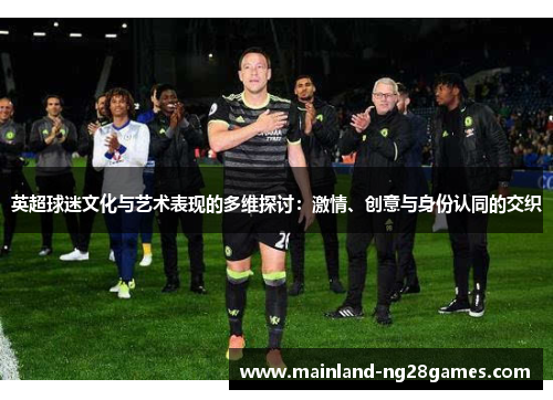 英超球迷文化与艺术表现的多维探讨：激情、创意与身份认同的交织