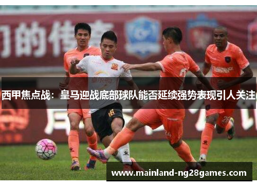 西甲焦点战：皇马迎战底部球队能否延续强势表现引人关注