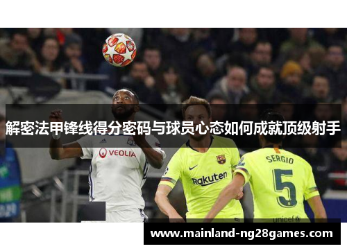 解密法甲锋线得分密码与球员心态如何成就顶级射手