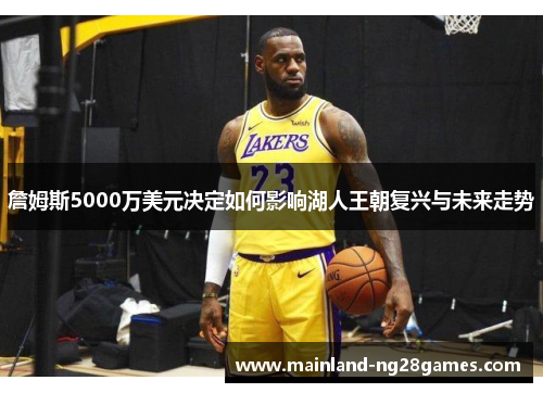 詹姆斯5000万美元决定如何影响湖人王朝复兴与未来走势
