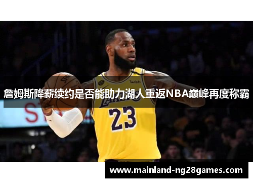 詹姆斯降薪续约是否能助力湖人重返NBA巅峰再度称霸