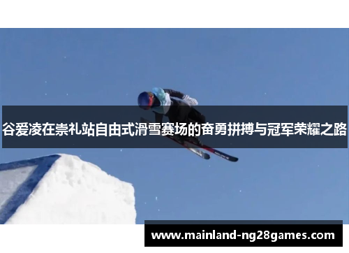 谷爱凌在崇礼站自由式滑雪赛场的奋勇拼搏与冠军荣耀之路
