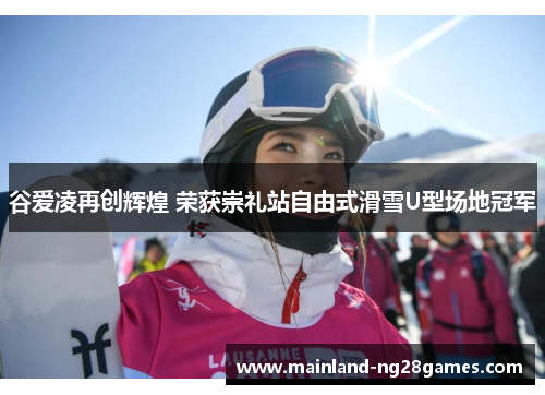 谷爱凌再创辉煌 荣获崇礼站自由式滑雪U型场地冠军