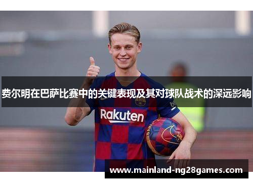 费尔明在巴萨比赛中的关键表现及其对球队战术的深远影响