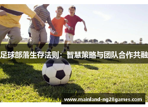 足球部落生存法则:智慧策略与团队合作共融 足球部落生存法则:智慧策略与团队合作共融