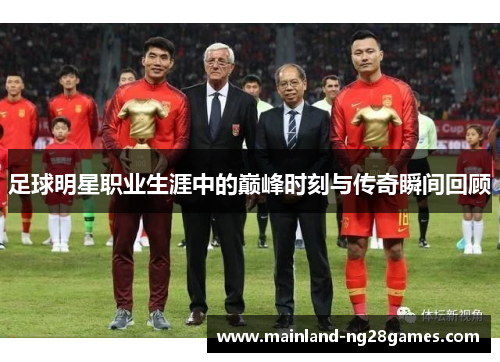 足球明星职业生涯中的巅峰时刻与传奇瞬间回顾