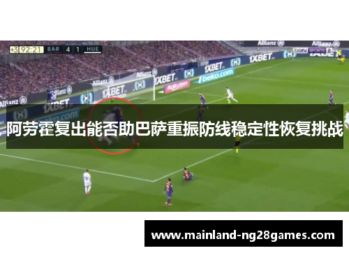 阿劳霍复出能否助巴萨重振防线稳定性恢复挑战 阿劳霍复出能否助巴萨重振防线稳定性恢复挑战