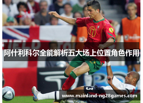 阿什利科尔全能解析五大场上位置角色作用 阿什利科尔全能解析五大场上位置角色作用