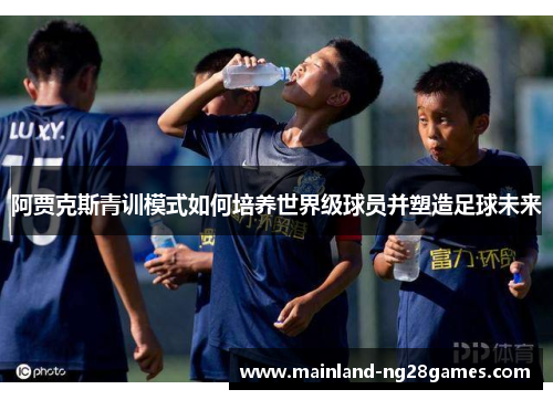 阿贾克斯青训模式如何培养世界级球员并塑造足球未来