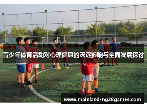 青少年体育活动对心理健康的深远影响与全面发展探讨