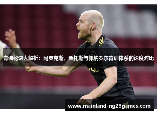 青训秘诀大解析：阿贾克斯、桑托斯与佩纳罗尔青训体系的深度对比