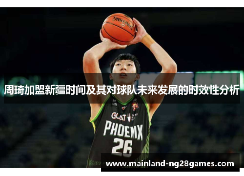 周琦加盟新疆时间及其对球队未来发展的时效性分析