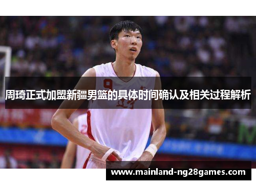 周琦正式加盟新疆男篮的具体时间确认及相关过程解析