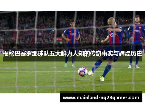 揭秘巴塞罗那球队五大鲜为人知的传奇事实与辉煌历史