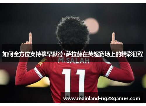 如何全方位支持穆罕默德·萨拉赫在英超赛场上的精彩征程