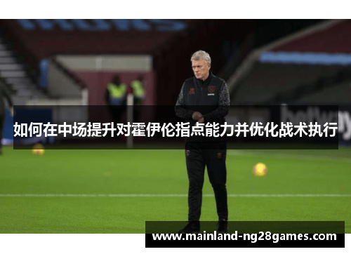 如何在中场提升对霍伊伦指点能力并优化战术执行