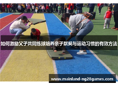 如何激励父子共同练球培养亲子默契与运动习惯的有效方法