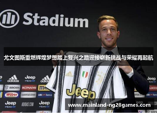 尤文图斯重燃辉煌梦想踏上复兴之路迎接崭新挑战与荣耀再起航