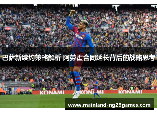 巴萨新续约策略解析 阿劳霍合同延长背后的战略思考