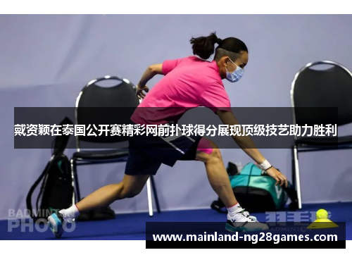 戴资颖在泰国公开赛精彩网前扑球得分展现顶级技艺助力胜利