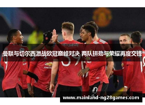 曼联与切尔西激战欧冠巅峰对决 两队拼劲与荣耀再度交锋