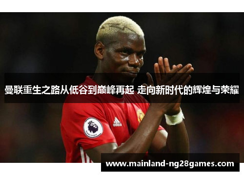 曼联重生之路从低谷到巅峰再起 走向新时代的辉煌与荣耀