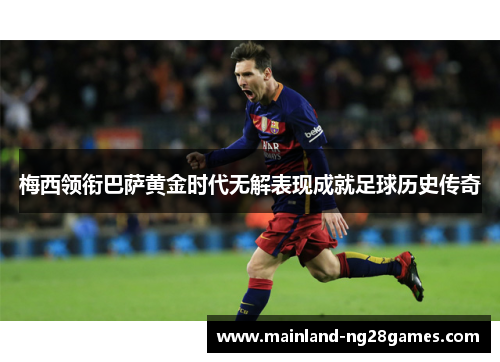梅西领衔巴萨黄金时代无解表现成就足球历史传奇 梅西领衔巴萨黄金时代无解表现成就足球历史传奇