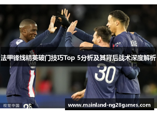 法甲锋线精英破门技巧Top 5分析及其背后战术深度解析 法甲锋线精英破门技巧Top 5分析及其背后战术深度解析