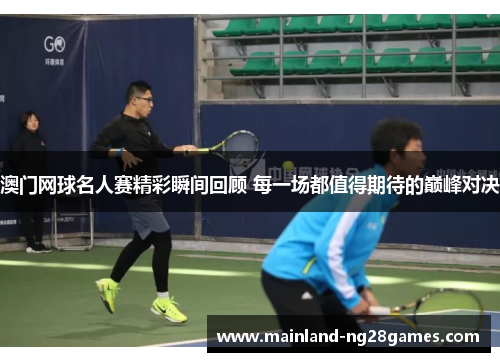 澳门网球名人赛精彩瞬间回顾 每一场都值得期待的巅峰对决