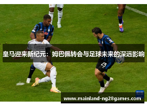 皇马迎来新纪元：姆巴佩转会与足球未来的深远影响