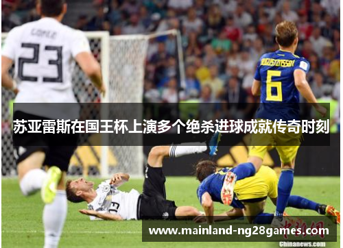 苏亚雷斯在国王杯上演多个绝杀进球成就传奇时刻 苏亚雷斯在国王杯上演多个绝杀进球成就传奇时刻
