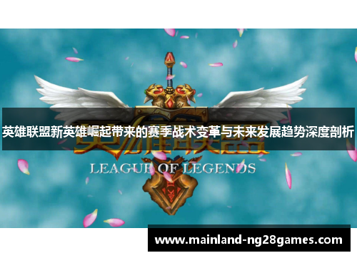 英雄联盟新英雄崛起带来的赛季战术变革与未来发展趋势深度剖析 英雄联盟新英雄崛起带来的赛季战术变革与未来发展趋势深度剖析