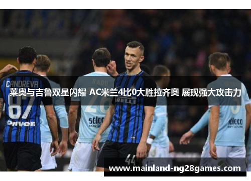 莱奥与吉鲁双星闪耀 AC米兰4比0大胜拉齐奥 展现强大攻击力