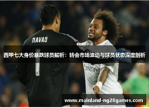 西甲七大身价暴跌球员解析:转会市场波动与球员状态深度剖析 西甲七大身价暴跌球员解析:转会市场波动与球员状态深度剖析
