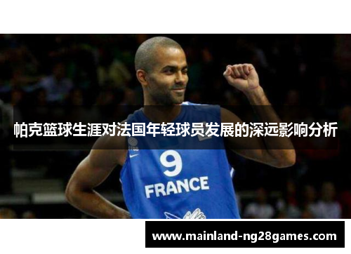 帕克篮球生涯对法国年轻球员发展的深远影响分析