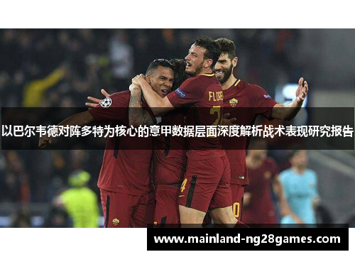 以巴尔韦德对阵多特为核心的意甲数据层面深度解析战术表现研究报告