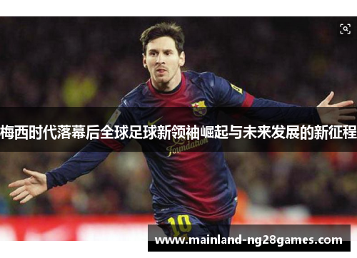 梅西时代落幕后全球足球新领袖崛起与未来发展的新征程 梅西时代落幕后全球足球新领袖崛起与未来发展的新征程