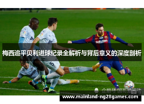 梅西追平贝利进球纪录全解析与背后意义的深度剖析