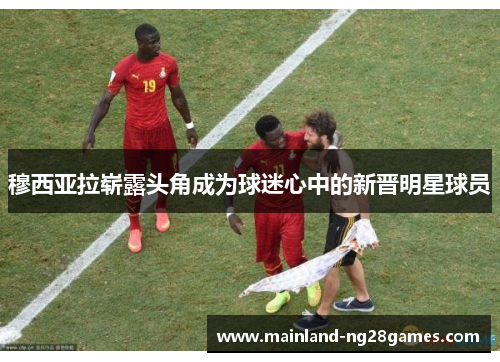 穆西亚拉崭露头角成为球迷心中的新晋明星球员 穆西亚拉崭露头角成为球迷心中的新晋明星球员