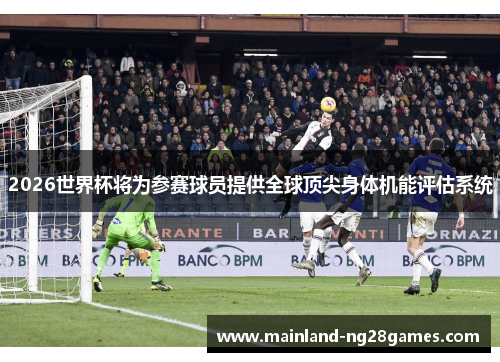 2026世界杯将为参赛球员提供全球顶尖身体机能评估系统