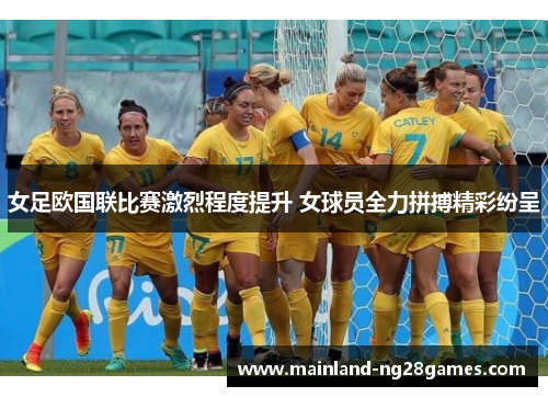女足欧国联比赛激烈程度提升 女球员全力拼搏精彩纷呈